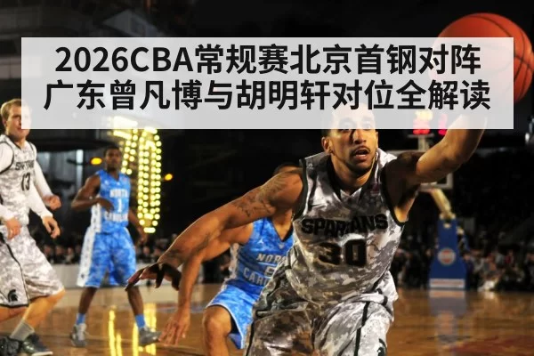 2026CBA常规赛北京首钢对阵广东曾凡博与胡明轩对位全解读