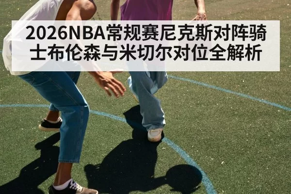2026NBA常规赛尼克斯对阵骑士布伦森与米切尔对位全解析