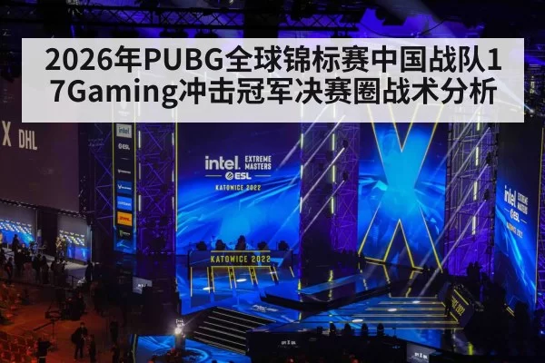 2026年PUBG全球锦标赛中国战队17Gaming冲击冠军决赛圈战术分析