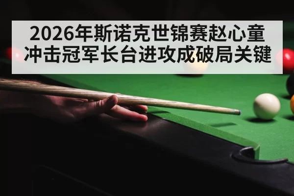 2026年斯诺克世锦赛赵心童冲击冠军长台进攻成破局关键