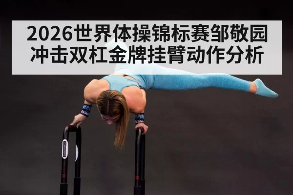 2026世界体操锦标赛邹敬园冲击双杠金牌挂臂动作分析