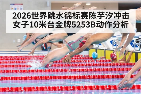 2026世界跳水锦标赛陈芋汐冲击女子10米台金牌5253B动作分析