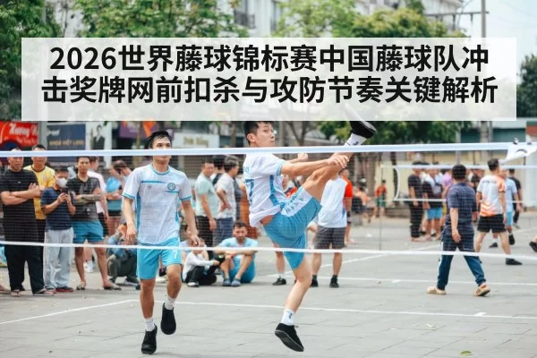 2026世界藤球锦标赛中国藤球队冲击奖牌网前扣杀与攻防节奏关键解析